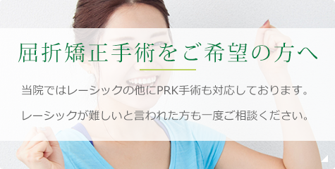 屈折矯正手術をご希望の方へ 当院ではレーシックの他にPRK手術も対応しております。レーシックが難しいと言われた方も一度ご相談ください。